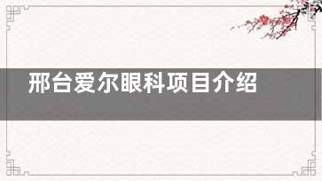 邢台爱尔眼科项目介绍:近视矫正|白内障|配镜|弱视训练|眼底病等均可治疗